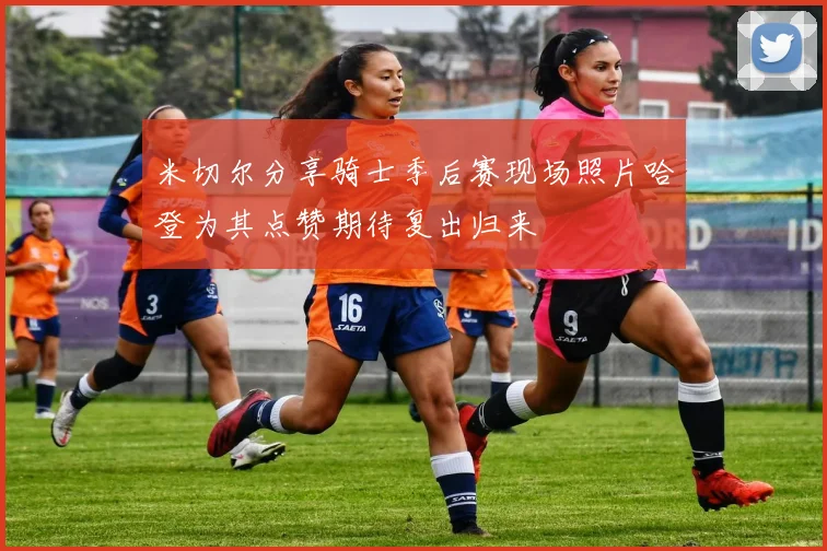 米切尔分享骑士季后赛现场照片哈登为其点赞期待复出归来