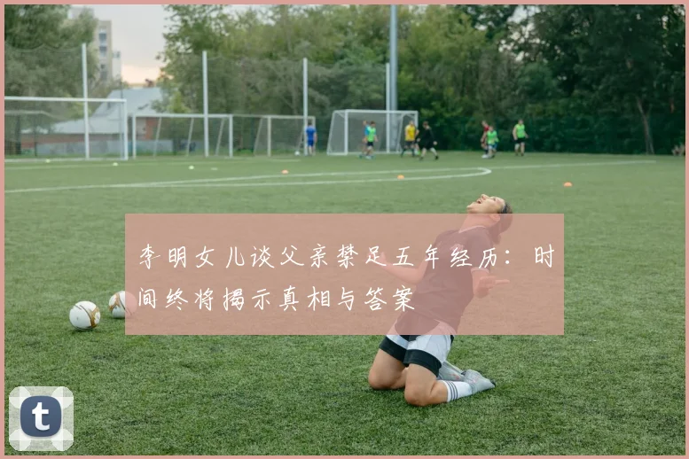 李明女儿谈父亲禁足五年经历：时间终将揭示真相与答案