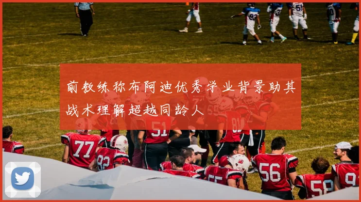前教练称布阿迪优秀学业背景助其战术理解超越同龄人