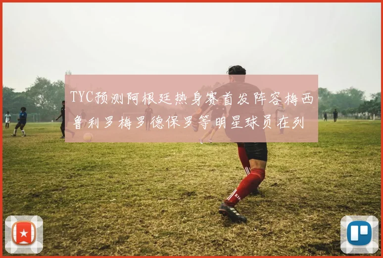 TYC预测阿根廷热身赛首发阵容梅西鲁利罗梅罗德保罗等明星球员在列
