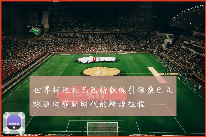世界杯巡礼巴西新教练引领桑巴足球迈向崭新时代的辉煌征程
