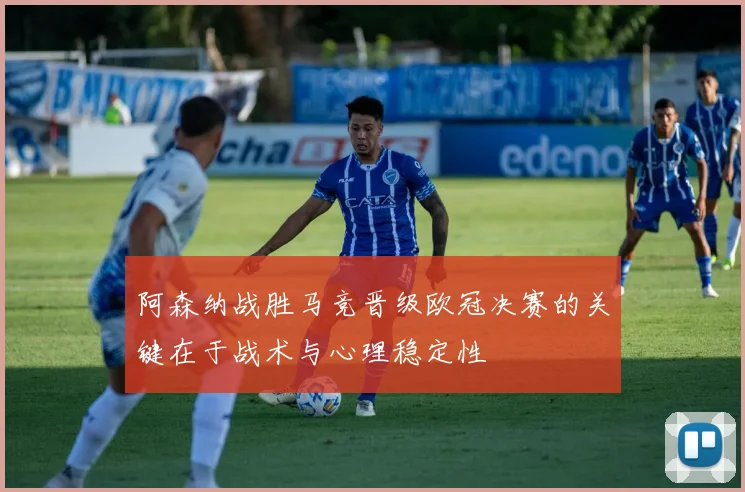 阿森纳战胜马竞晋级欧冠决赛的关键在于战术与心理稳定性