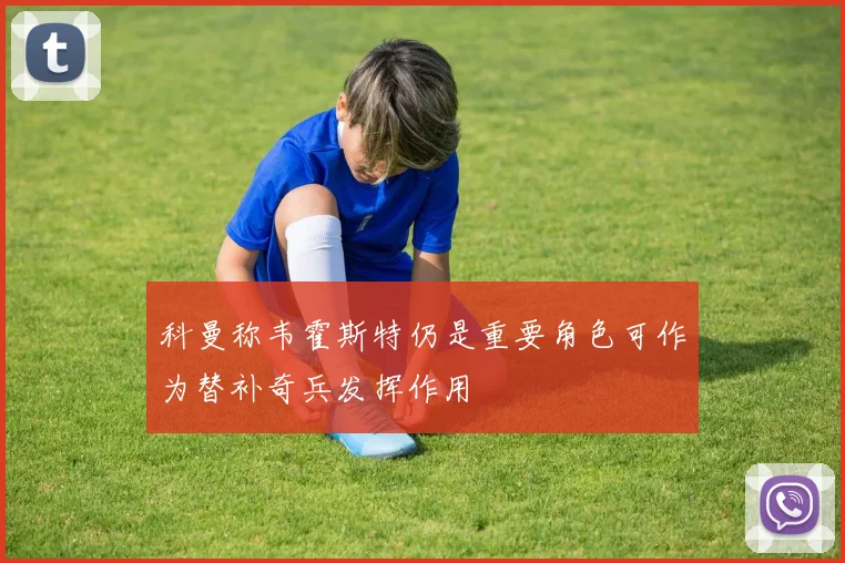 科曼称韦霍斯特仍是重要角色可作为替补奇兵发挥作用