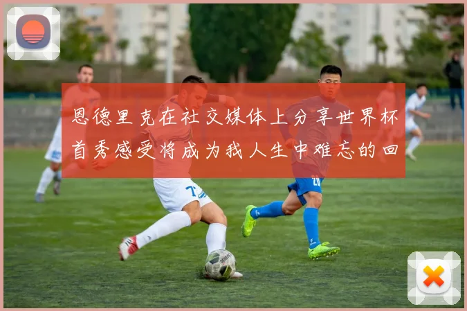 恩德里克在社交媒体上分享世界杯首秀感受将成为我人生中难忘的回忆