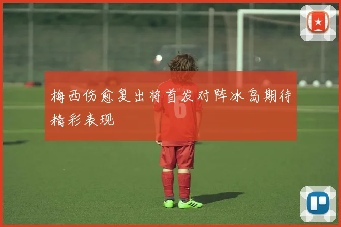 梅西伤愈复出将首发对阵冰岛期待精彩表现