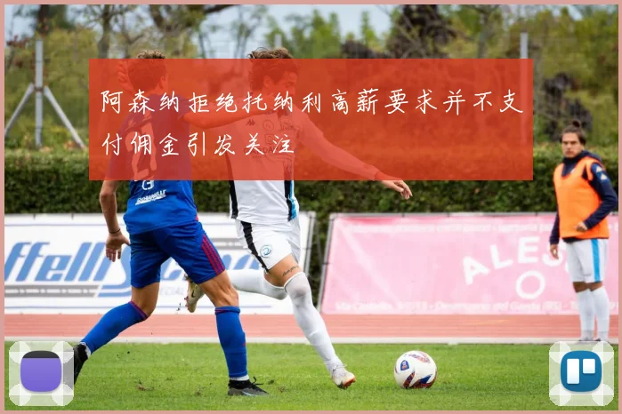 阿森纳拒绝托纳利高薪要求并不支付佣金引发关注