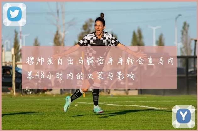 穆帅亲自出马解密库库转会皇马内幕48小时内的决策与影响