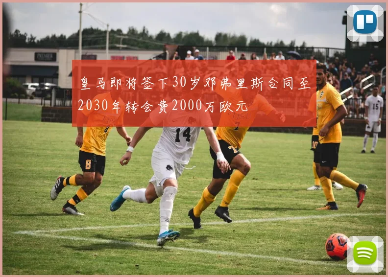 皇马即将签下30岁邓弗里斯合同至2030年转会费2000万欧元