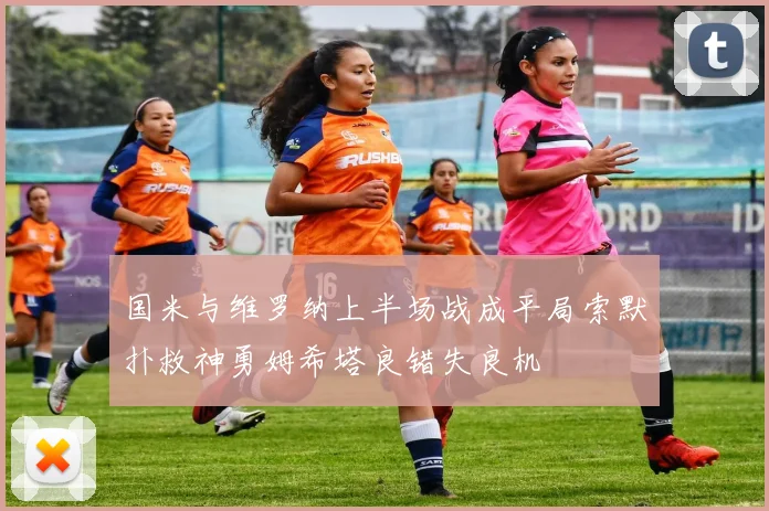 国米与维罗纳上半场战成平局索默扑救神勇姆希塔良错失良机