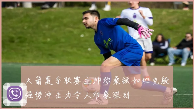 火箭夏季联赛主帅称桑顿如坦克般强势冲击力令人印象深刻
