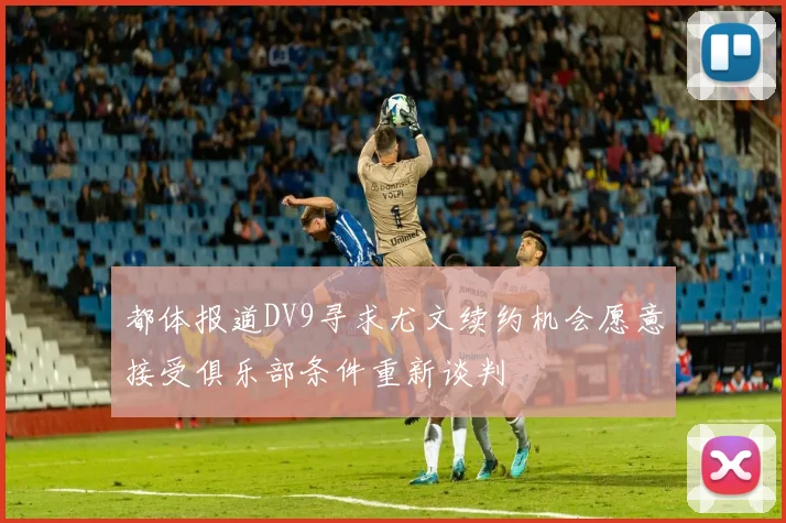 都体报道DV9寻求尤文续约机会愿意接受俱乐部条件重新谈判