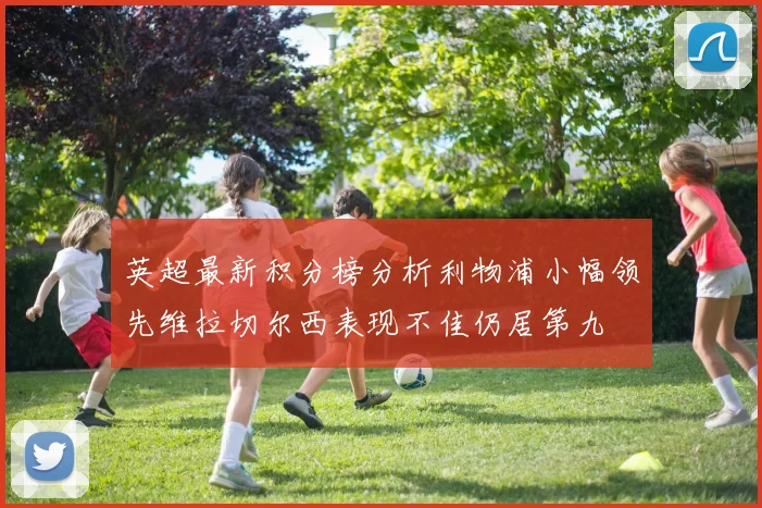 英超最新积分榜分析利物浦小幅领先维拉切尔西表现不佳仍居第九