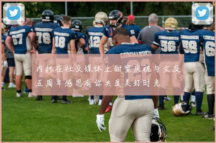 内托在社交媒体上甜蜜庆祝与女友五周年感恩有你共度美好时光