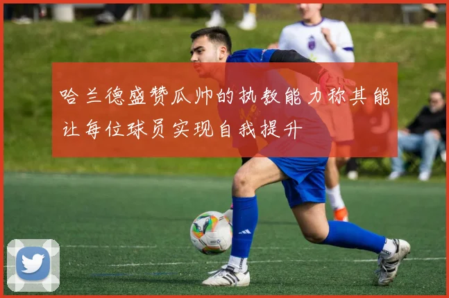 哈兰德盛赞瓜帅的执教能力称其能让每位球员实现自我提升