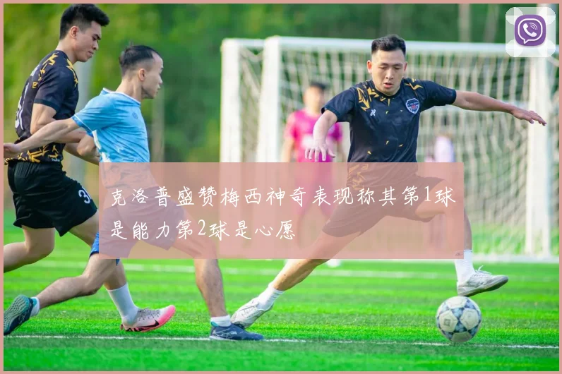 克洛普盛赞梅西神奇表现称其第1球是能力第2球是心愿