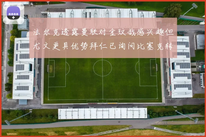 法尔克透露曼联对金玟哉感兴趣但尤文更具优势拜仁已询问比塞克转会情况