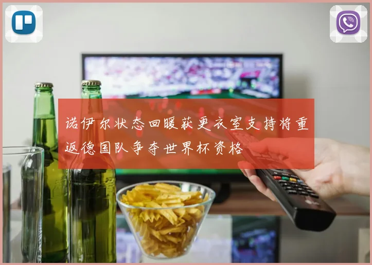 诺伊尔状态回暖获更衣室支持将重返德国队争夺世界杯资格