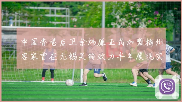 中国香港后卫余炜廉正式加盟梅州客家曾在无锡吴钩效力半年展现实力