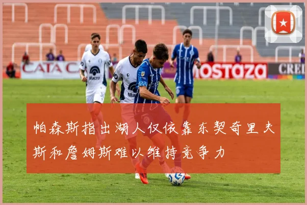 帕森斯指出湖人仅依靠东契奇里夫斯和詹姆斯难以维持竞争力