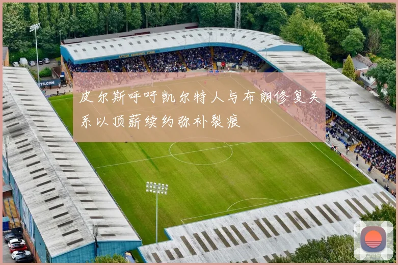 皮尔斯呼吁凯尔特人与布朗修复关系以顶薪续约弥补裂痕