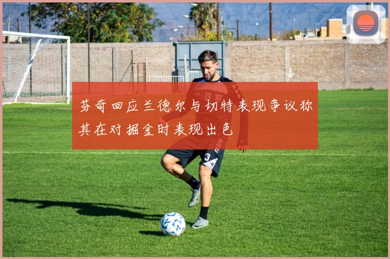 芬奇回应兰德尔与切特表现争议称其在对掘金时表现出色