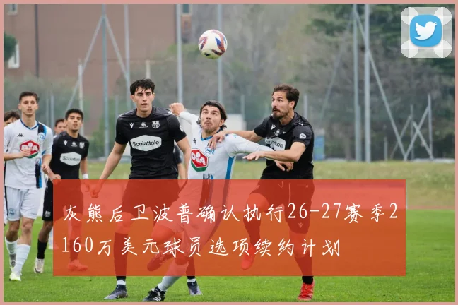 灰熊后卫波普确认执行26-27赛季2160万美元球员选项续约计划