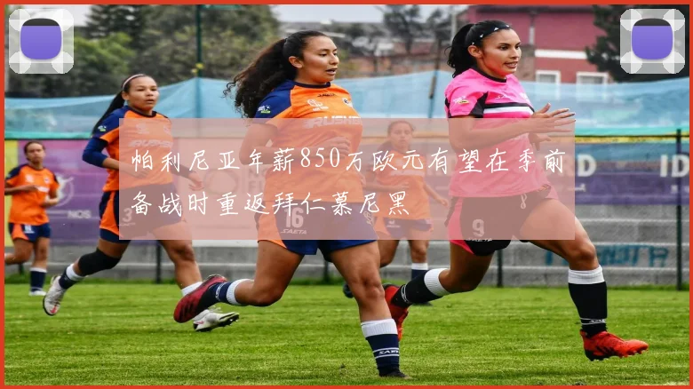 帕利尼亚年薪850万欧元有望在季前备战时重返拜仁慕尼黑