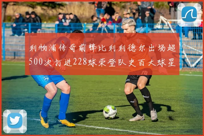 利物浦传奇前锋比利利德尔出场超500次打进228球荣登队史百大球星第11位
