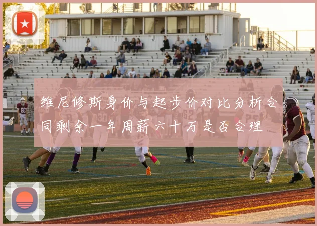 维尼修斯身价与起步价对比分析合同剩余一年周薪六十万是否合理